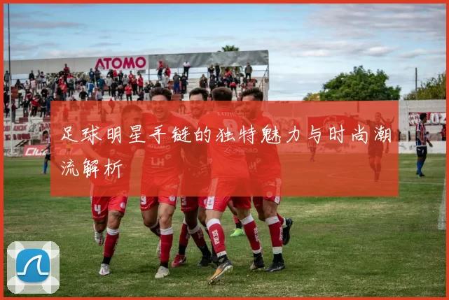 足球明星手链的独特魅力与时尚潮流解析