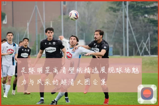足球明星高清壁纸精选展现球场魅力与风采的超清大图合集