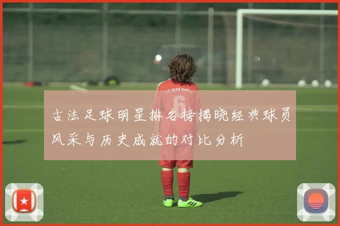 古法足球明星排名榜揭晓经典球员风采与历史成就的对比分析