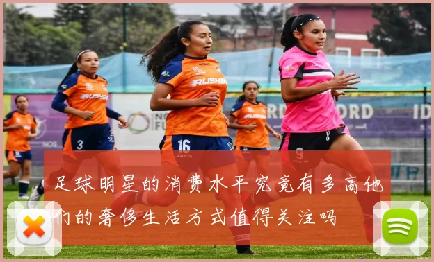 足球明星的消费水平究竟有多高他们的奢侈生活方式值得关注吗