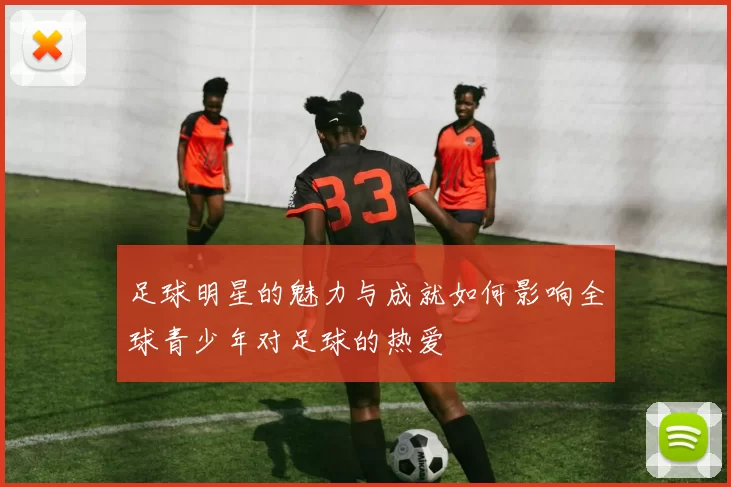 足球明星的魅力与成就如何影响全球青少年对足球的热爱