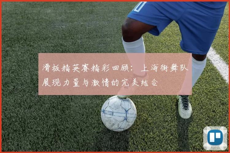 滑板精英赛精彩回顾：上海街舞队展现力量与激情的完美结合