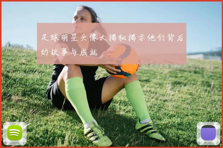 足球明星头像大揭秘揭示他们背后的故事与成就