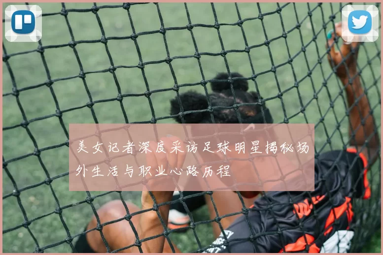 美女记者深度采访足球明星揭秘场外生活与职业心路历程
