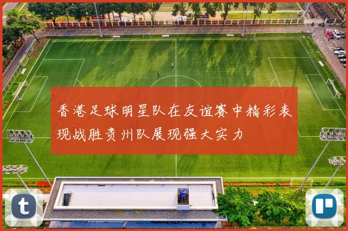 香港足球明星队在友谊赛中精彩表现战胜贵州队展现强大实力