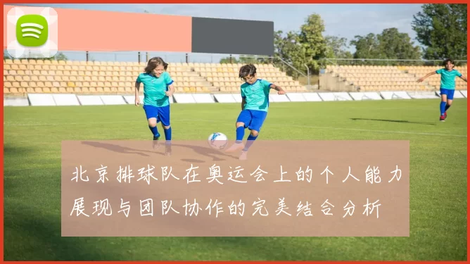 北京排球队在奥运会上的个人能力展现与团队协作的完美结合分析