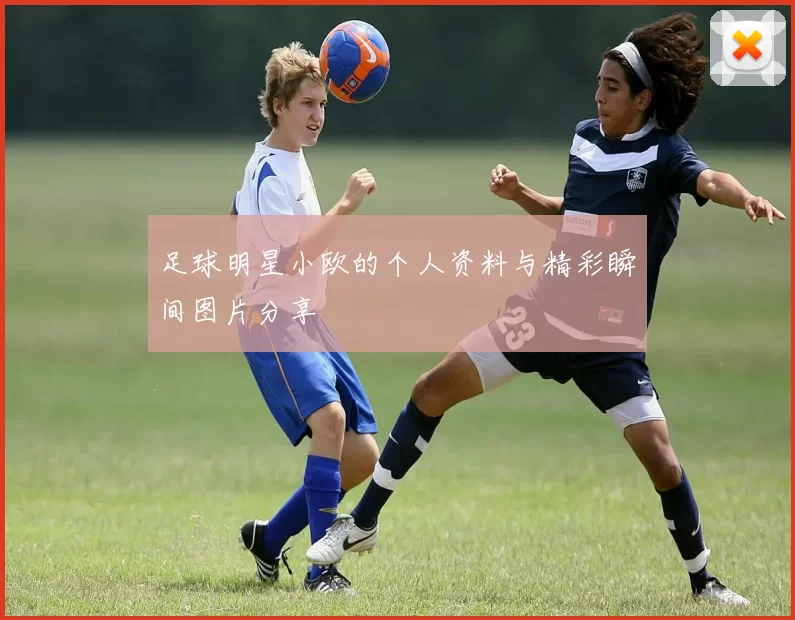 足球明星小欧的个人资料与精彩瞬间图片分享