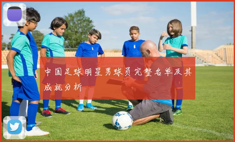 中国足球明星男球员完整名单及其成就分析