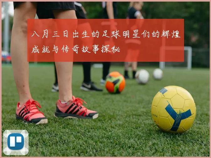 八月三日出生的足球明星们的辉煌成就与传奇故事探秘