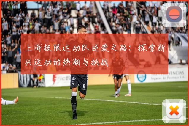 上海极限运动队逆袭之路：探索新兴运动的热潮与挑战