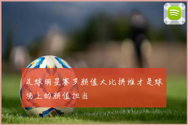 足球明星赛罗颜值大比拼谁才是球场上的颜值担当
