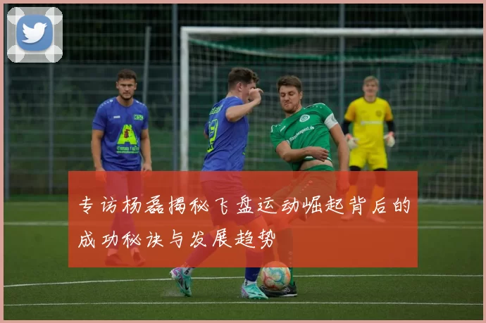 专访杨磊揭秘飞盘运动崛起背后的成功秘诀与发展趋势
