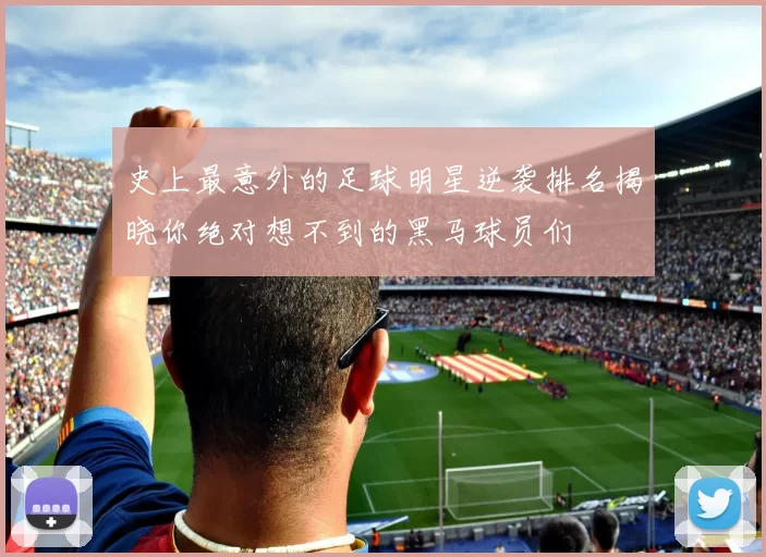 史上最意外的足球明星逆袭排名揭晓你绝对想不到的黑马球员们
